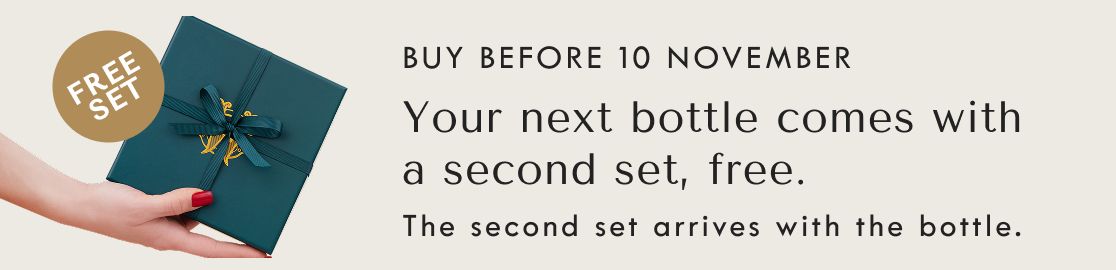 Buy before 10 November. Your next bottle comes with a second set, free.